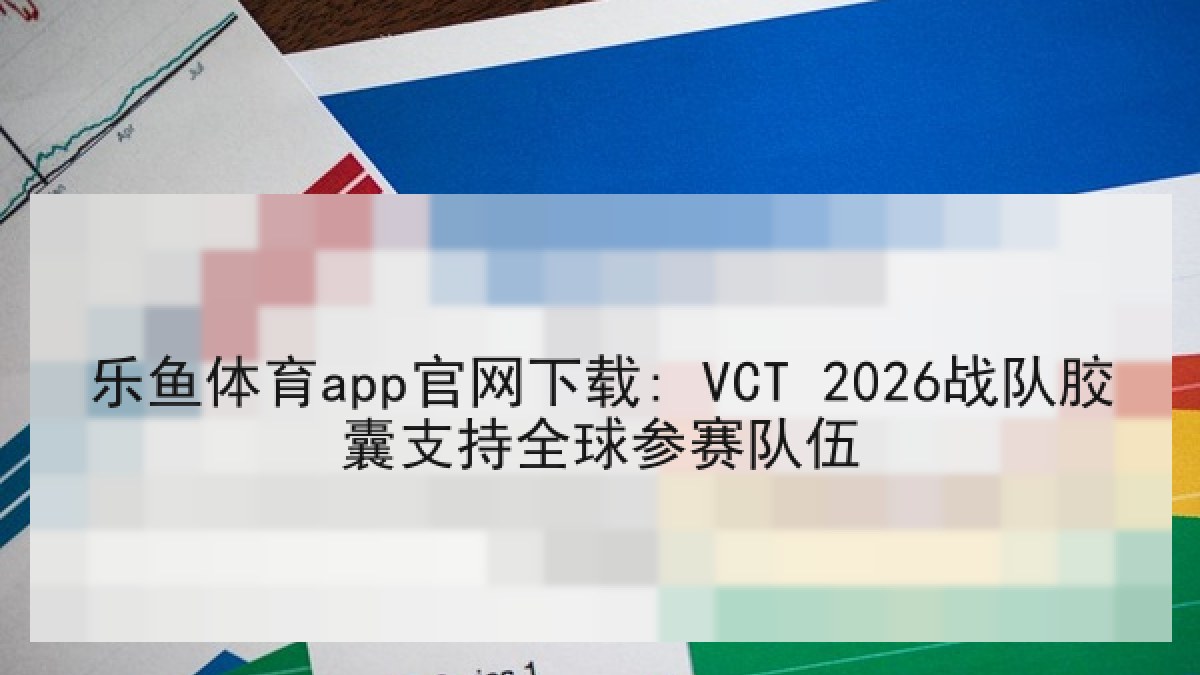 乐鱼体育app官网下载: VCT 2026战队胶囊支持全球参赛队伍
