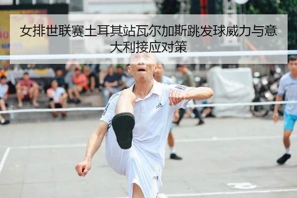 女排世联赛土耳其站瓦尔加斯跳发球威力与意大利接应对策