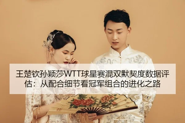 王楚钦孙颖莎WTT球星赛混双默契度数据评估：从配合细节看冠军组合的进化之路