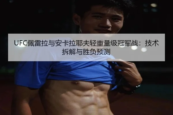 UFC佩雷拉与安卡拉耶夫轻重量级冠军战：技术拆解与胜负预测